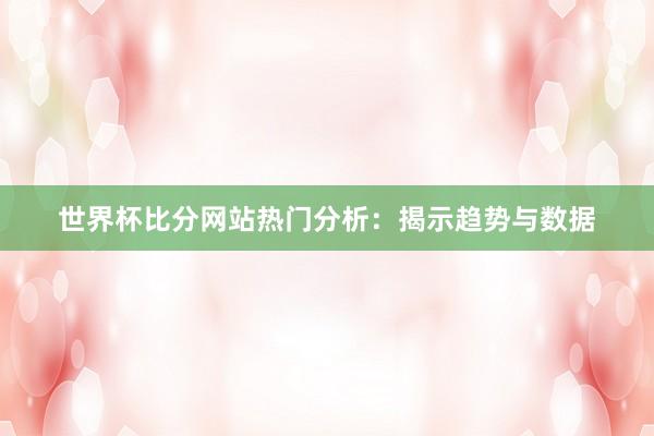 世界杯比分网站热门分析：揭示趋势与数据