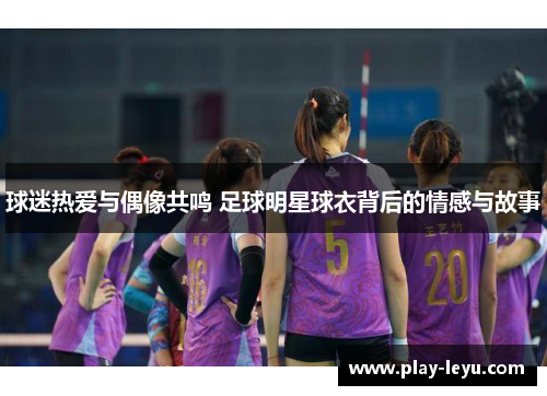 球迷热爱与偶像共鸣 足球明星球衣背后的情感与故事