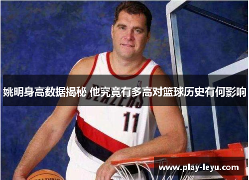 姚明身高数据揭秘 他究竟有多高对篮球历史有何影响