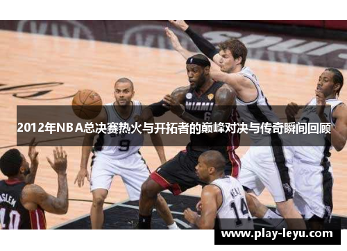 2012年NBA总决赛热火与开拓者的巅峰对决与传奇瞬间回顾