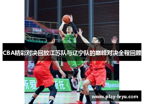 CBA精彩对决回放江苏队与辽宁队的巅峰对决全程回顾