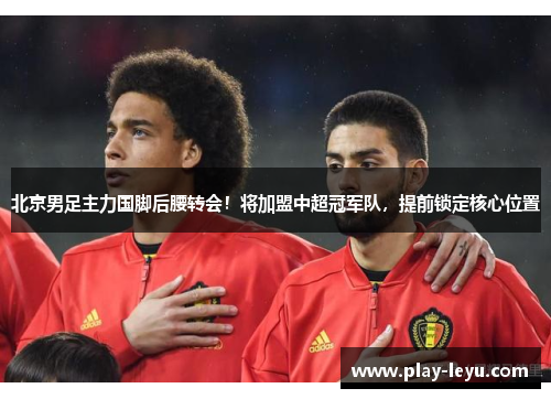 北京男足主力国脚后腰转会！将加盟中超冠军队，提前锁定核心位置