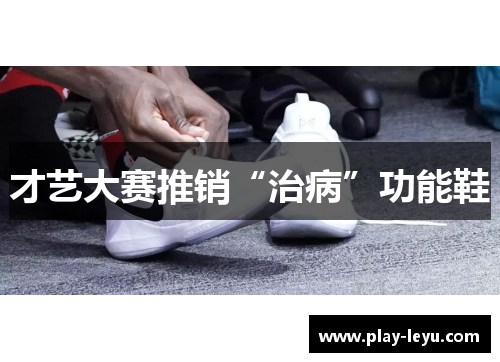 才艺大赛推销“治病”功能鞋
