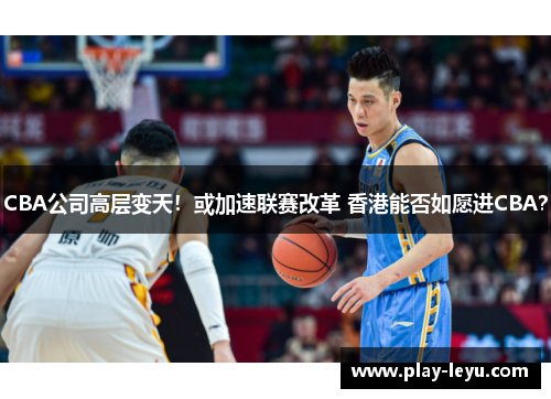 CBA公司高层变天！或加速联赛改革 香港能否如愿进CBA？