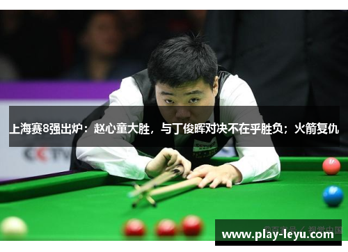 上海赛8强出炉：赵心童大胜，与丁俊晖对决不在乎胜负；火箭复仇