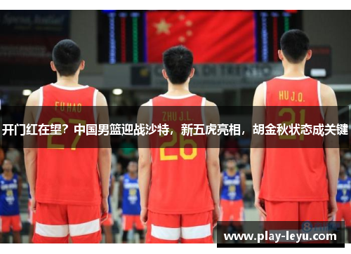开门红在望？中国男篮迎战沙特，新五虎亮相，胡金秋状态成关键