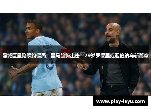 曼城巨星陷续约僵局，皇马趁势出击！29岁罗德里或迎伯纳乌新篇章