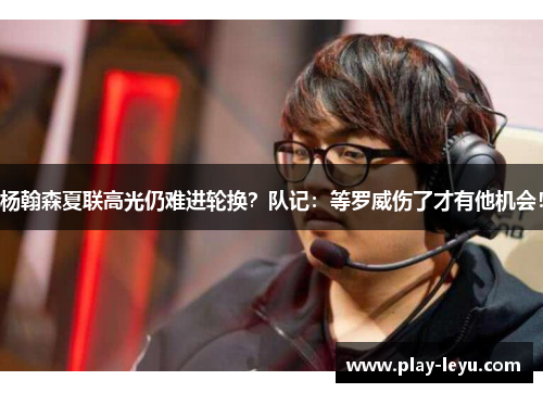 杨翰森夏联高光仍难进轮换？队记：等罗威伤了才有他机会！