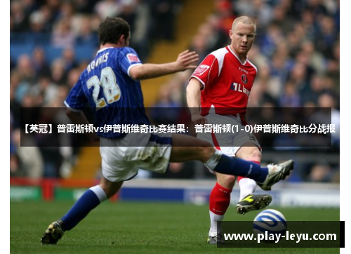 【英冠】普雷斯顿vs伊普斯维奇比赛结果：普雷斯顿(1-0)伊普斯维奇比分战报